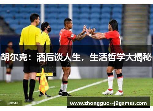 胡尔克:酒后谈人生,生活哲学大揭秘 胡尔克:酒后谈人生,生活哲学大揭秘