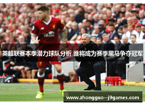 英超联赛本季潜力球队分析 谁将成为赛季黑马争夺冠军 英超联赛本季潜力球队分析 谁将成为赛季黑马争夺冠军