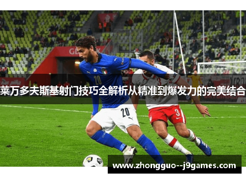 莱万多夫斯基射门技巧全解析从精准到爆发力的完美结合