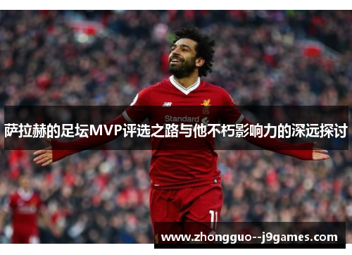 萨拉赫的足坛MVP评选之路与他不朽影响力的深远探讨