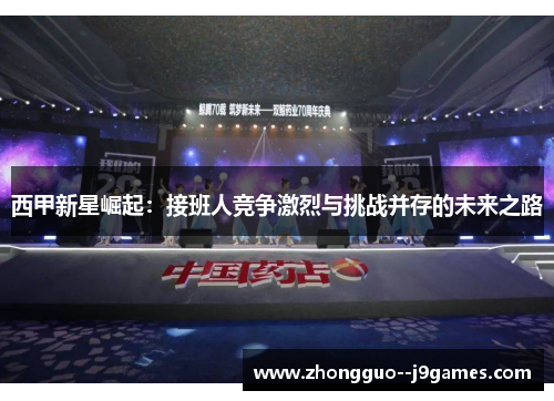 西甲新星崛起:接班人竞争激烈与挑战并存的未来之路 西甲新星崛起:接班人竞争激烈与挑战并存的未来之路