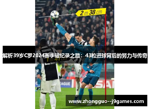 解析39岁C罗2024赛季破纪录之路：43粒进球背后的努力与传奇