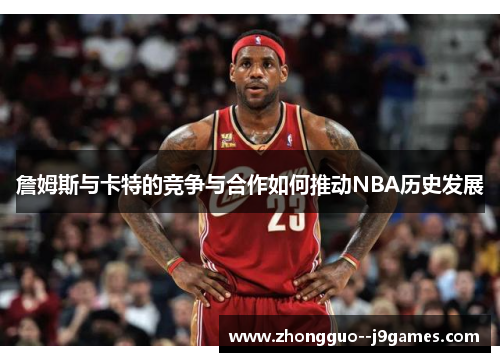 詹姆斯与卡特的竞争与合作如何推动NBA历史发展