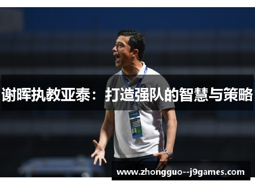 谢晖执教亚泰:打造强队的智慧与策略 谢晖执教亚泰:打造强队的智慧与策略
