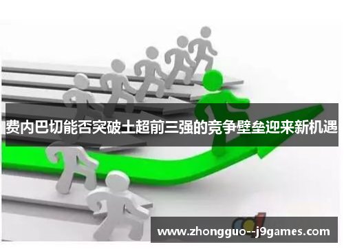 费内巴切能否突破土超前三强的竞争壁垒迎来新机遇 费内巴切能否突破土超前三强的竞争壁垒迎来新机遇