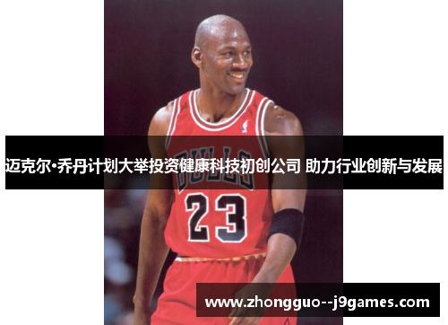 迈克尔·乔丹计划大举投资健康科技初创公司 助力行业创新与发展 迈克尔·乔丹计划大举投资健康科技初创公司 助力行业创新与发展