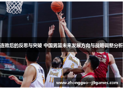 连败后的反思与突破 中国男篮未来发展方向与战略调整分析 连败后的反思与突破 中国男篮未来发展方向与战略调整分析