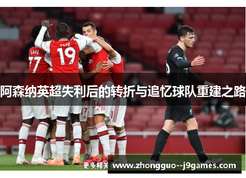阿森纳英超失利后的转折与追忆球队重建之路 阿森纳英超失利后的转折与追忆球队重建之路