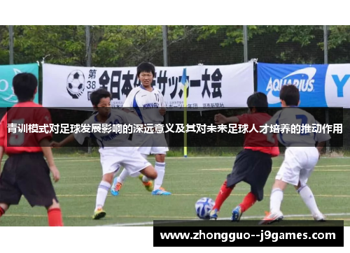 青训模式对足球发展影响的深远意义及其对未来足球人才培养的推动作用 青训模式对足球发展影响的深远意义及其对未来足球人才培养的推动作用