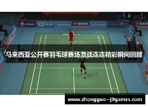 马来西亚公开赛羽毛球赛场激战连连精彩瞬间回顾