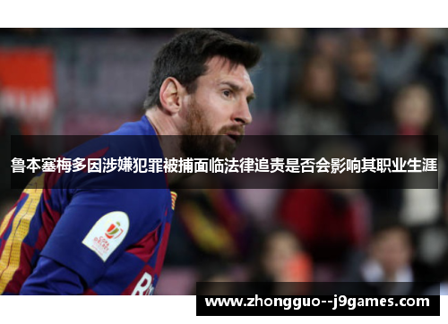 鲁本塞梅多因涉嫌犯罪被捕面临法律追责是否会影响其职业生涯