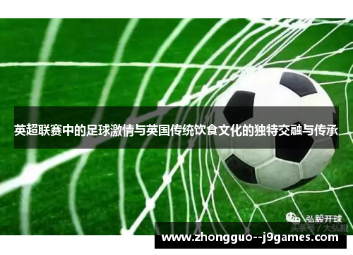 英超联赛中的足球激情与英国传统饮食文化的独特交融与传承