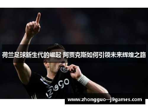荷兰足球新生代的崛起 阿贾克斯如何引领未来辉煌之路