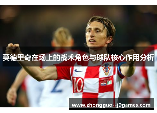 莫德里奇在场上的战术角色与球队核心作用分析 莫德里奇在场上的战术角色与球队核心作用分析