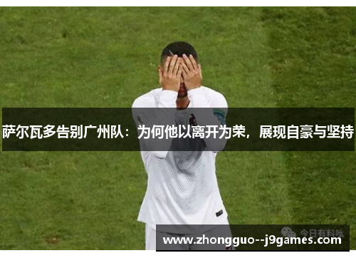 萨尔瓦多告别广州队:为何他以离开为荣,展现自豪与坚持 萨尔瓦多告别广州队:为何他以离开为荣,展现自豪与坚持