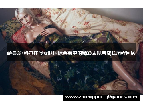 萨曼莎·科尔在澳女联国际赛事中的精彩表现与成长历程回顾 萨曼莎·科尔在澳女联国际赛事中的精彩表现与成长历程回顾