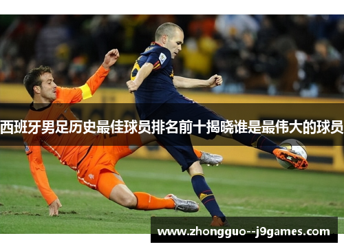 西班牙男足历史最佳球员排名前十揭晓谁是最伟大的球员
