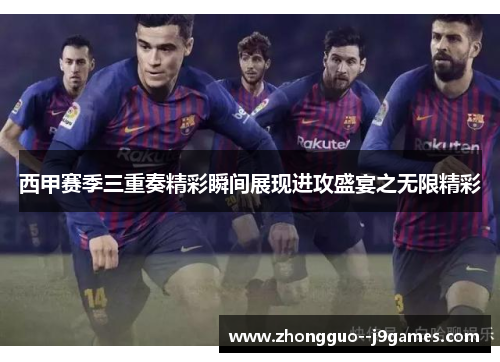 西甲赛季三重奏精彩瞬间展现进攻盛宴之无限精彩 西甲赛季三重奏精彩瞬间展现进攻盛宴之无限精彩