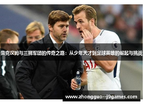 贝克汉姆与三狮军团的传奇之路：从少年天才到足球英雄的崛起与挑战