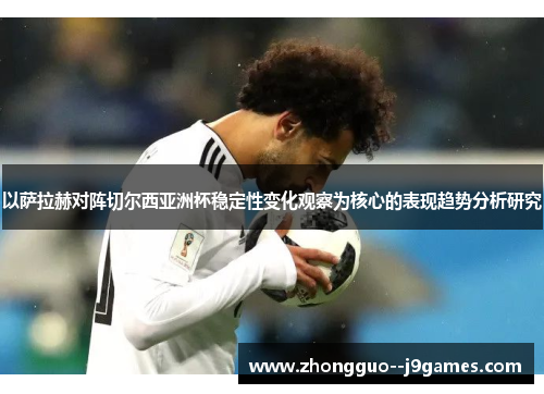以萨拉赫对阵切尔西亚洲杯稳定性变化观察为核心的表现趋势分析研究