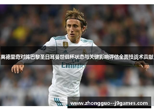 莫德里奇对阵巴黎圣日耳曼世俱杯状态与关键影响评估全面技战术贡献