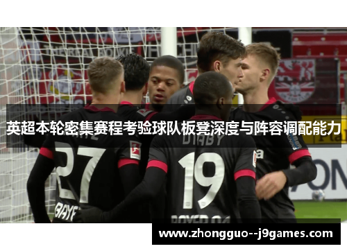 英超本轮密集赛程考验球队板凳深度与阵容调配能力 英超本轮密集赛程考验球队板凳深度与阵容调配能力