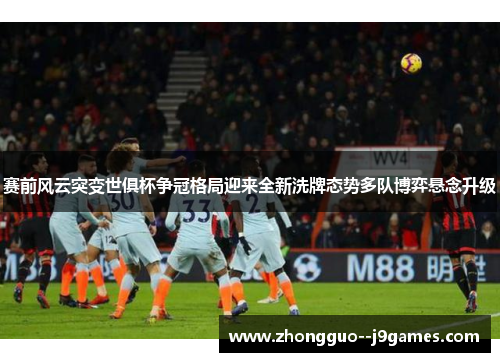 赛前风云突变世俱杯争冠格局迎来全新洗牌态势多队博弈悬念升级