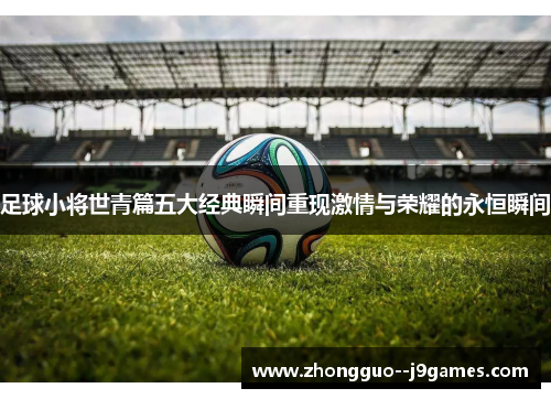 足球小将世青篇五大经典瞬间重现激情与荣耀的永恒瞬间 足球小将世青篇五大经典瞬间重现激情与荣耀的永恒瞬间