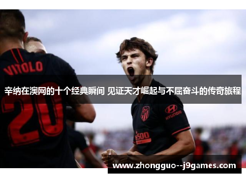 辛纳在澳网的十个经典瞬间 见证天才崛起与不屈奋斗的传奇旅程