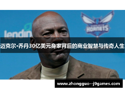 迈克尔·乔丹30亿美元身家背后的商业智慧与传奇人生