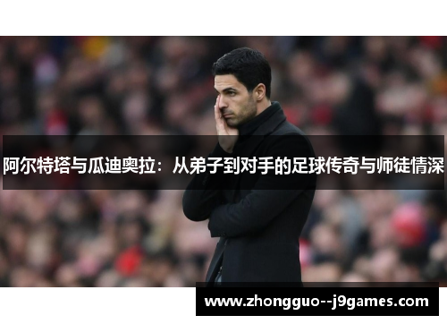 阿尔特塔与瓜迪奥拉：从弟子到对手的足球传奇与师徒情深