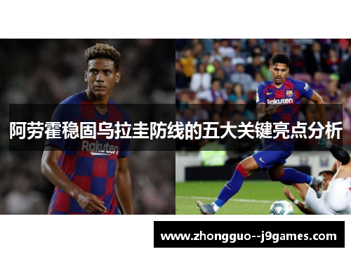 阿劳霍稳固乌拉圭防线的五大关键亮点分析