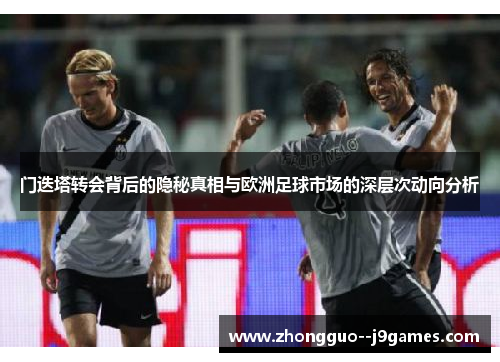 门迭塔转会背后的隐秘真相与欧洲足球市场的深层次动向分析