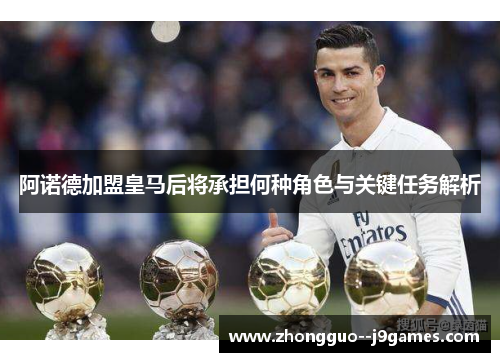 阿诺德加盟皇马后将承担何种角色与关键任务解析