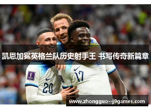 凯恩加冕英格兰队历史射手王 书写传奇新篇章