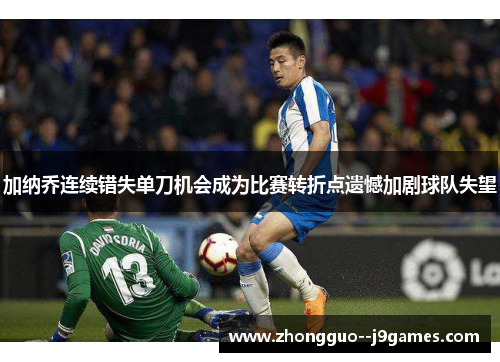 加纳乔连续错失单刀机会成为比赛转折点遗憾加剧球队失望