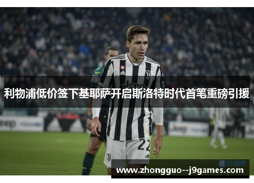 利物浦低价签下基耶萨开启斯洛特时代首笔重磅引援