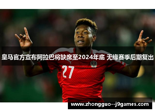 皇马官方宣布阿拉巴将缺席至2024年底 无缘赛季后期复出