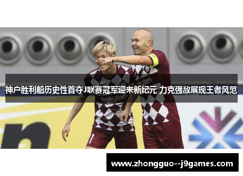 神户胜利船历史性首夺J联赛冠军迎来新纪元 力克强敌展现王者风范