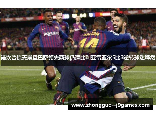 诺坎普惊天崩盘巴萨领先两球仍遭比利亚雷亚尔5比3逆转球迷哗然