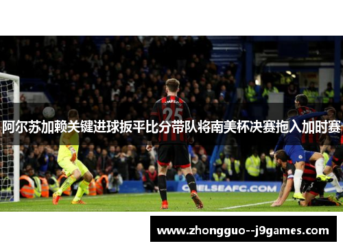 阿尔苏加赖关键进球扳平比分带队将南美杯决赛拖入加时赛