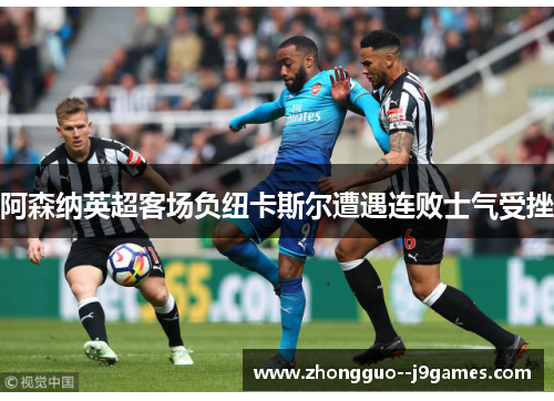 阿森纳英超客场负纽卡斯尔遭遇连败士气受挫