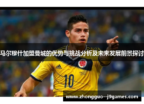 马尔穆什加盟曼城的优势与挑战分析及未来发展前景探讨