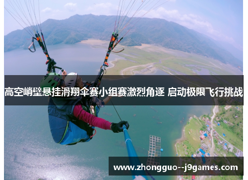 高空峭壁悬挂滑翔伞赛小组赛激烈角逐 启动极限飞行挑战