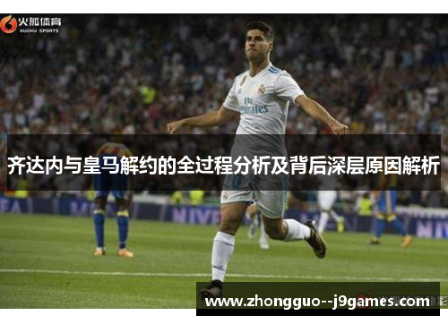 齐达内与皇马解约的全过程分析及背后深层原因解析
