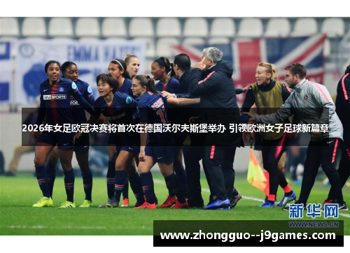 2026年女足欧冠决赛将首次在德国沃尔夫斯堡举办 引领欧洲女子足球新篇章