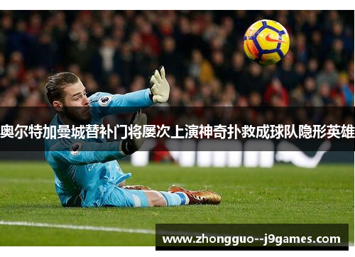 奥尔特加曼城替补门将屡次上演神奇扑救成球队隐形英雄