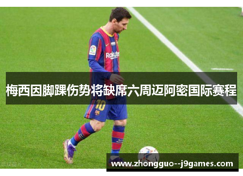 梅西因脚踝伤势将缺席六周迈阿密国际赛程 梅西因脚踝伤势将缺席六周迈阿密国际赛程