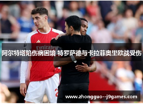 阿尔特塔陷伤病困境 特罗萨德与卡拉菲奥里欧战受伤 阿尔特塔陷伤病困境 特罗萨德与卡拉菲奥里欧战受伤