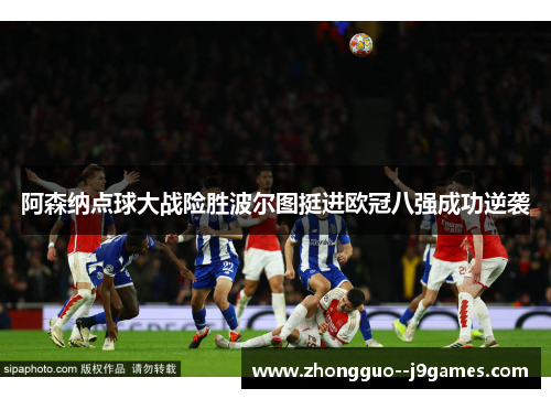 阿森纳点球大战险胜波尔图挺进欧冠八强成功逆袭 阿森纳点球大战险胜波尔图挺进欧冠八强成功逆袭